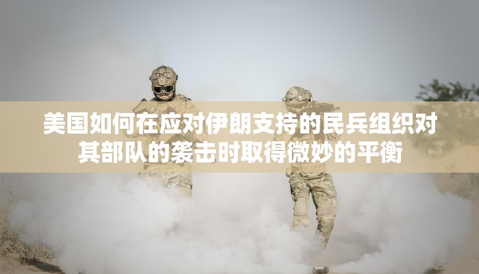 美国如何在应对伊朗支持的民兵组织对其部队的袭击时取得微妙的平衡 美国如何在应对伊朗支持的民兵组织对其部队的袭击时取得微妙的平衡