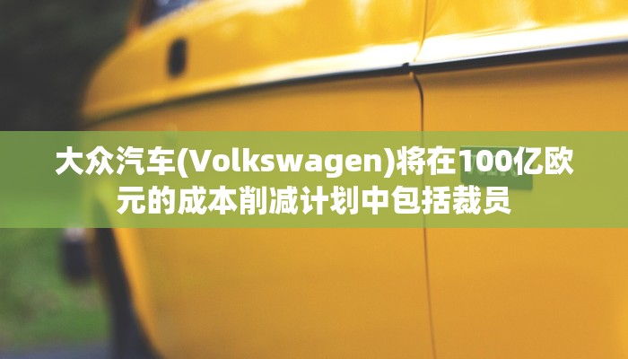 大众汽车(Volkswagen)将在100亿欧元的成本削减计划中包括裁员