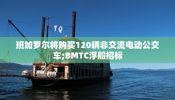 班加罗尔将购买120辆非交流电动公交车;BMTC浮船招标