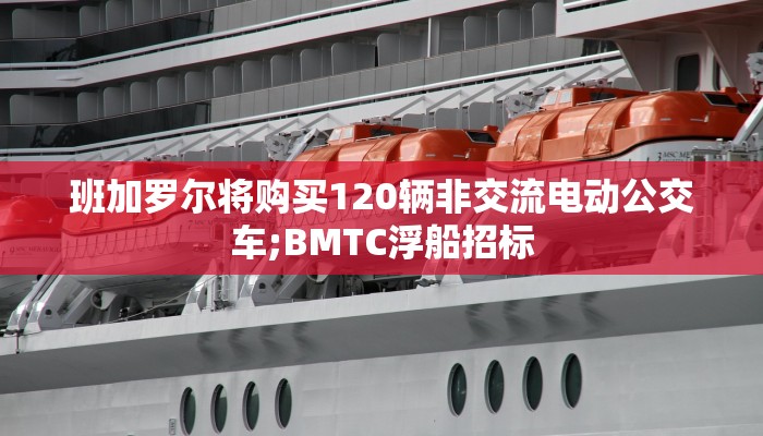 班加罗尔将购买120辆非交流电动公交车;BMTC浮船招标
