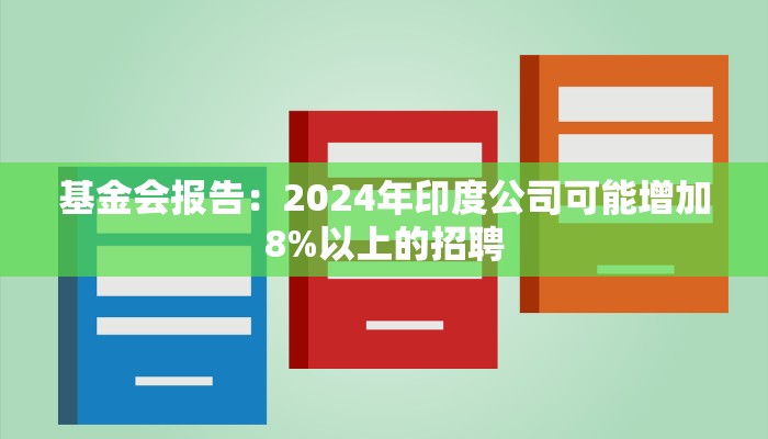 基金会报告:2024年印度公司可能增加8%以上的招聘 基金会报告:2024年印度公司可能增加8%以上的招聘