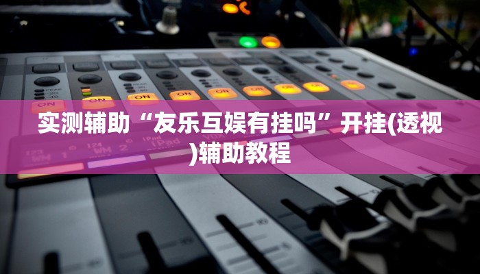 实测辅助“友乐互娱有挂吗”开挂(透视)辅助教程