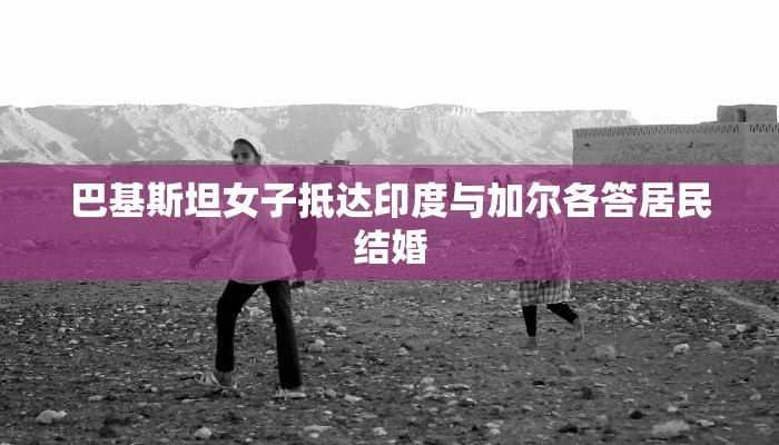 巴基斯坦女子抵达印度与加尔各答居民结婚