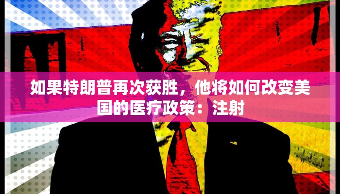 如果特朗普再次获胜，他将如何改变美国的医疗政策：注射
