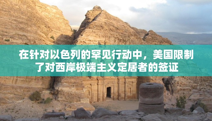 在针对以色列的罕见行动中，美国限制了对西岸极端主义定居者的签证