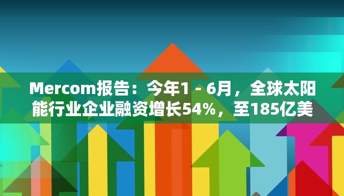 Mercom报告:今年1 - 6月,全球太阳能行业企业融资增长54%,至185亿美元 Mercom报告:今年1 - 6月,全球太阳能行业企业融资增长54%,至185亿美元