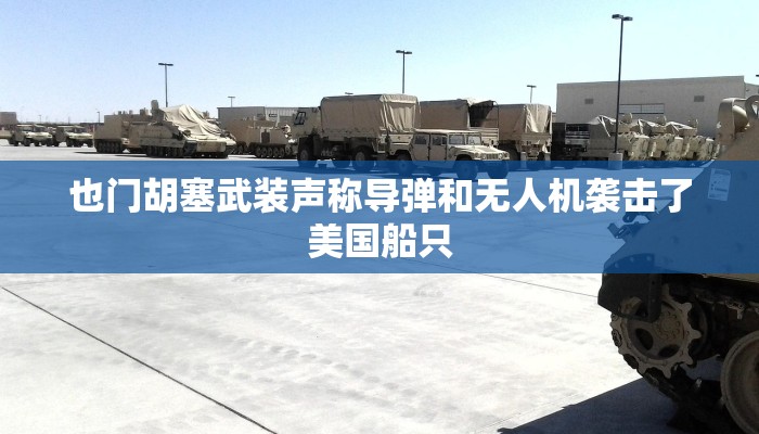 也门胡塞武装声称导弹和无人机袭击了美国船只 也门胡塞武装声称导弹和无人机袭击了美国船只