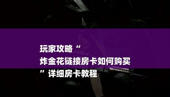 玩家攻略“
炸金花链接房卡如何购买
”详细房卡教程 玩家攻略“
炸金花链接房卡如何购买
”详细房卡教程