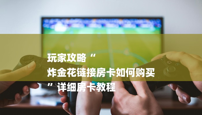 玩家攻略“
炸金花链接房卡如何购买
”详细房卡教程 玩家攻略“
炸金花链接房卡如何购买
”详细房卡教程