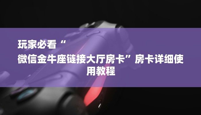 玩家必看“
微信金牛座链接大厅房卡”房卡详细使用教程