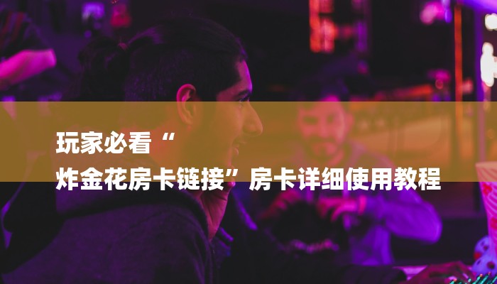 玩家必看“
炸金花房卡链接”房卡详细使用教程