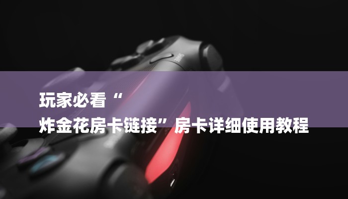 玩家必看“
炸金花房卡链接”房卡详细使用教程