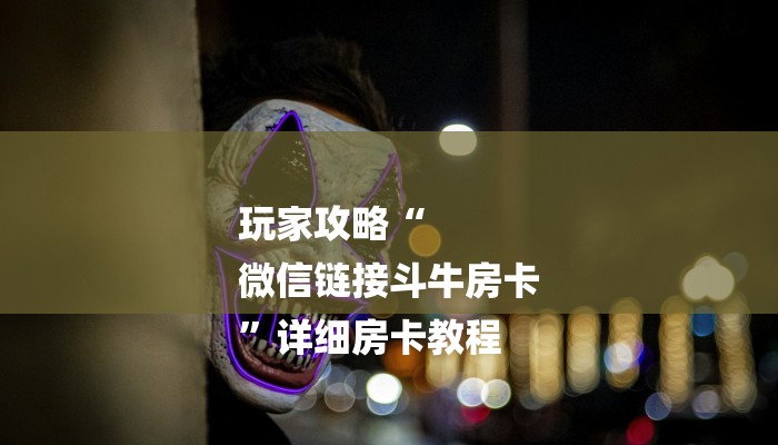 玩家攻略“
微信链接斗牛房卡
”详细房卡教程 玩家攻略“
微信链接斗牛房卡
”详细房卡教程