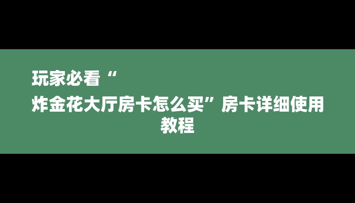 玩家必看“
炸金花大厅房卡怎么买”房卡详细使用教程 玩家必看“
炸金花大厅房卡怎么买”房卡详细使用教程