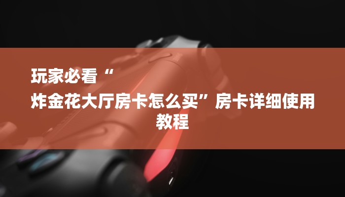 玩家必看“
炸金花大厅房卡怎么买”房卡详细使用教程 玩家必看“
炸金花大厅房卡怎么买”房卡详细使用教程