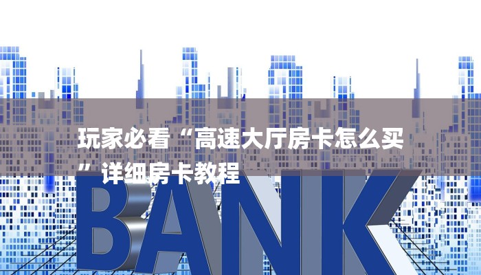 玩家必看“高速大厅房卡怎么买
”详细房卡教程 玩家必看“高速大厅房卡怎么买
”详细房卡教程