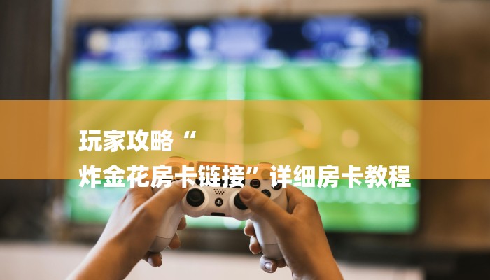 玩家攻略“
炸金花房卡链接”详细房卡教程 玩家攻略“
炸金花房卡链接”详细房卡教程