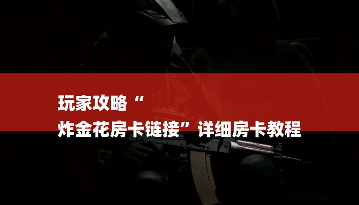 玩家攻略“
炸金花房卡链接”详细房卡教程 玩家攻略“
炸金花房卡链接”详细房卡教程