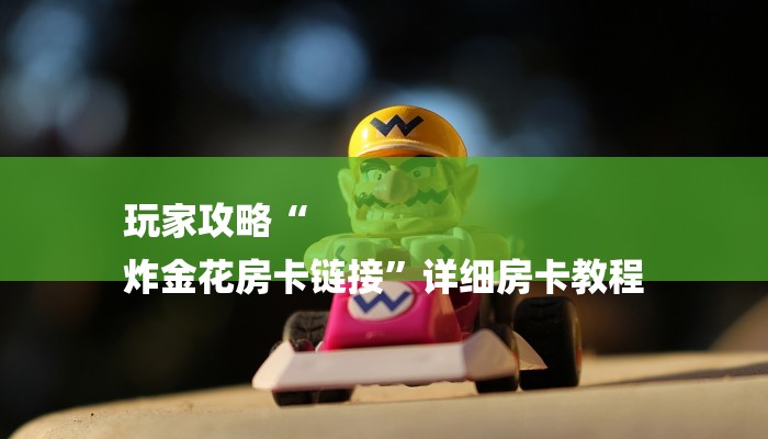 玩家攻略“
炸金花房卡链接”详细房卡教程 玩家攻略“
炸金花房卡链接”详细房卡教程