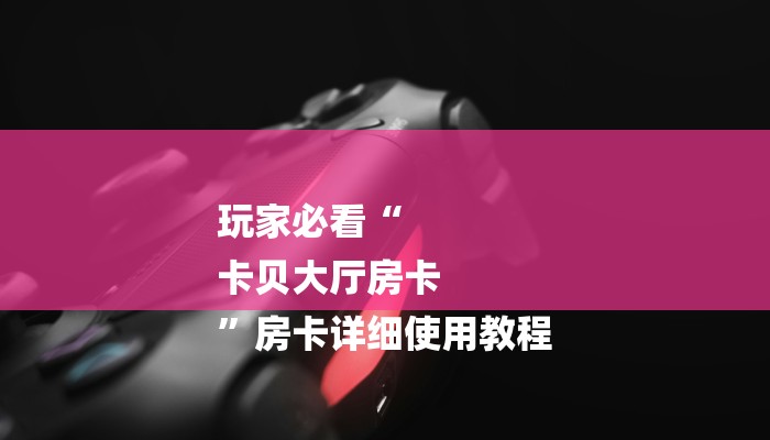 玩家必看“
卡贝大厅房卡
”房卡详细使用教程 玩家必看“
卡贝大厅房卡
”房卡详细使用教程