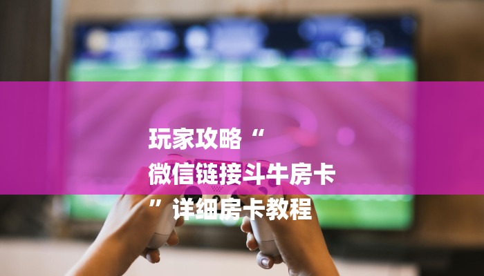 玩家攻略“
微信链接斗牛房卡
”详细房卡教程 玩家攻略“
微信链接斗牛房卡
”详细房卡教程