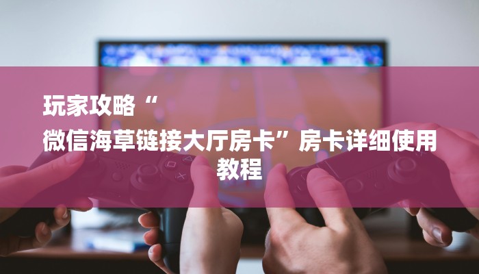 玩家攻略“
微信海草链接大厅房卡”房卡详细使用教程