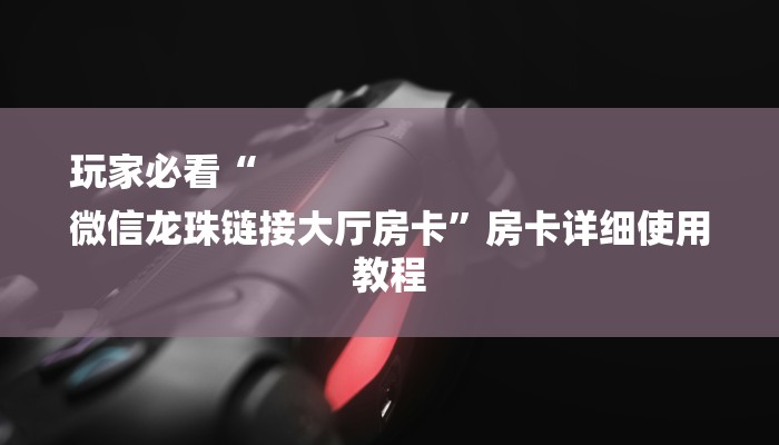 玩家必看“
微信龙珠链接大厅房卡”房卡详细使用教程