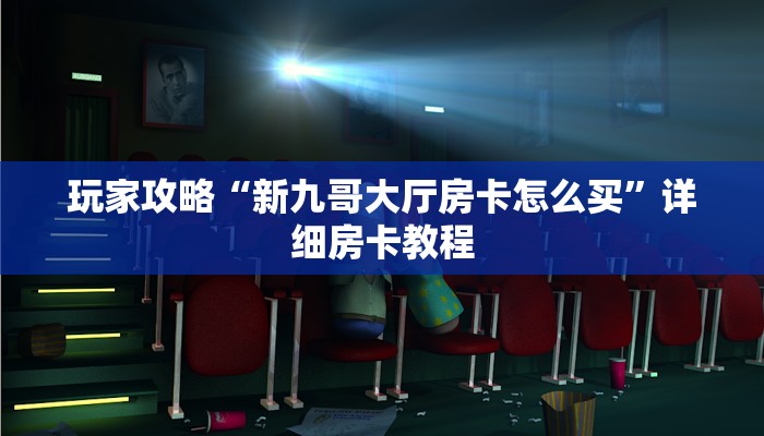 玩家攻略“新九哥大厅房卡怎么买”详细房卡教程 玩家攻略“新九哥大厅房卡怎么买”详细房卡教程