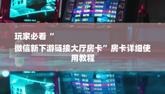 玩家必看“
微信新下游链接大厅房卡”房卡详细使用教程 玩家必看“
微信新下游链接大厅房卡”房卡详细使用教程
