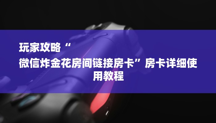 玩家攻略“
微信炸金花房间链接房卡”房卡详细使用教程 玩家攻略“
微信炸金花房间链接房卡”房卡详细使用教程