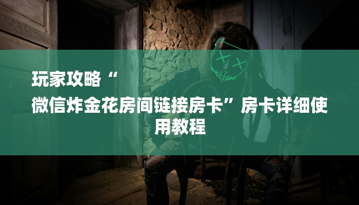 玩家攻略“
微信炸金花房间链接房卡”房卡详细使用教程 玩家攻略“
微信炸金花房间链接房卡”房卡详细使用教程