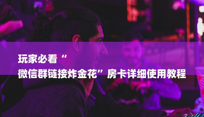 玩家必看“
微信群链接炸金花”房卡详细使用教程 玩家必看“
微信群链接炸金花”房卡详细使用教程