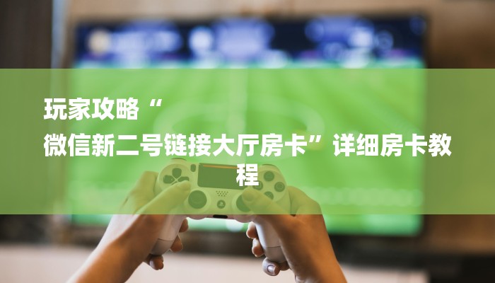 玩家攻略“
微信新二号链接大厅房卡”详细房卡教程