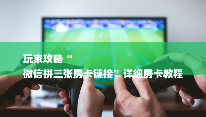 玩家攻略“
微信拼三张房卡链接”详细房卡教程