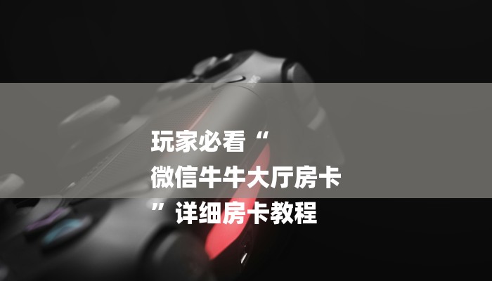 玩家必看“
微信牛牛大厅房卡
”详细房卡教程 玩家必看“
微信牛牛大厅房卡
”详细房卡教程