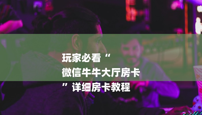 玩家必看“
微信牛牛大厅房卡
”详细房卡教程 玩家必看“
微信牛牛大厅房卡
”详细房卡教程