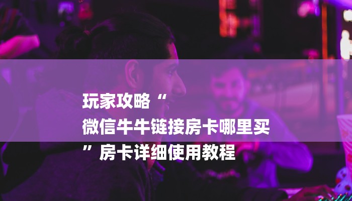 房卡攻略“微信牛牛房间房卡”房卡详细使用教程