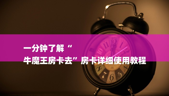 一分钟了解“
牛魔王房卡去”房卡详细使用教程