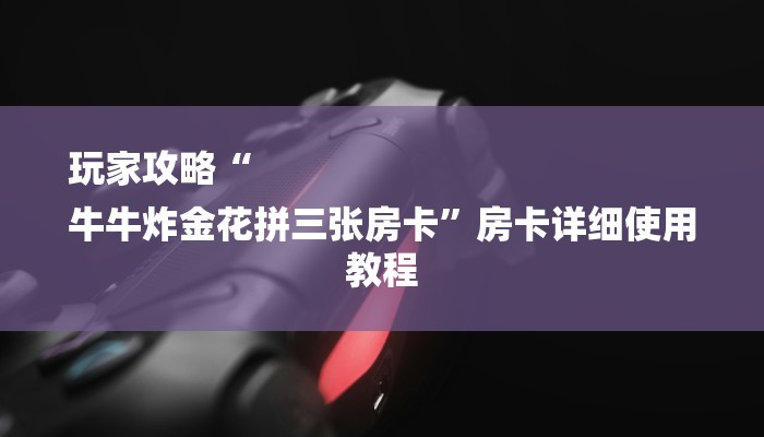 玩家攻略“
牛牛炸金花拼三张房卡”房卡详细使用教程