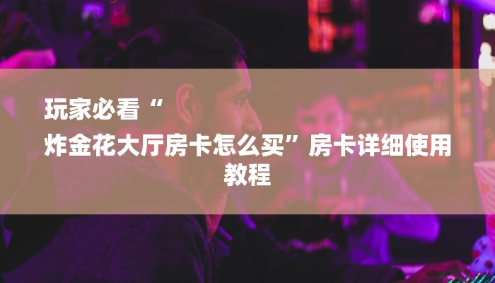 玩家必看“
炸金花大厅房卡怎么买”房卡详细使用教程