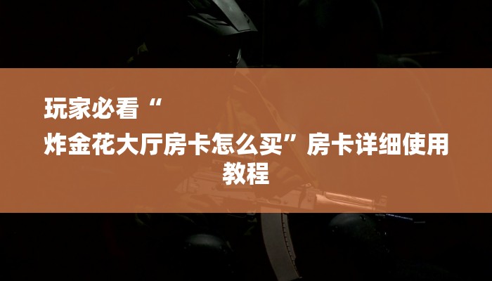 玩家必看“
炸金花大厅房卡怎么买”房卡详细使用教程