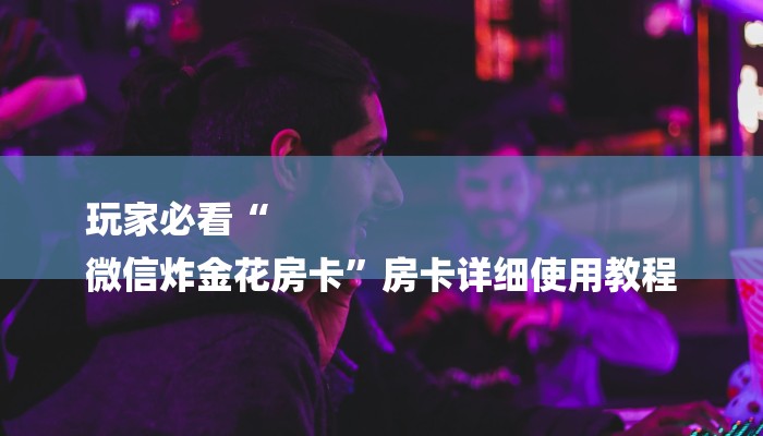 一分钟介绍微信斗牛平台链接房卡-详细房卡怎么购买教程 一分钟介绍微信斗牛平台链接房卡-详细房卡怎么购买教程