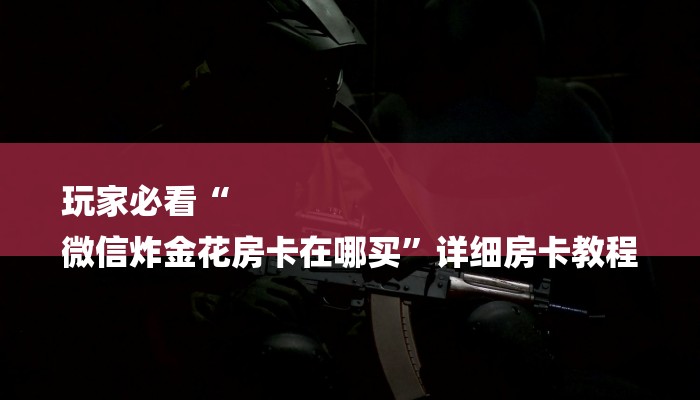玩家必看“
微信炸金花房卡在哪买”详细房卡教程 玩家必看“
微信炸金花房卡在哪买”详细房卡教程