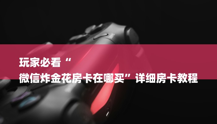 玩家必看“
微信炸金花房卡在哪买”详细房卡教程 玩家必看“
微信炸金花房卡在哪买”详细房卡教程