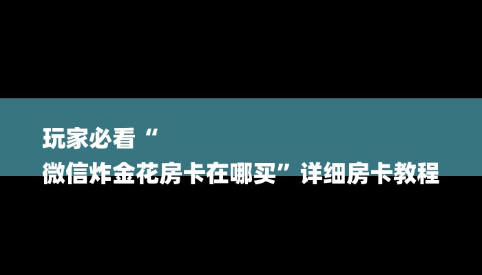 玩家必看“
微信炸金花房卡在哪买”详细房卡教程 玩家必看“
微信炸金花房卡在哪买”详细房卡教程