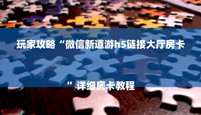 玩家攻略“微信新道游h5链接大厅房卡
”详细房卡教程 玩家攻略“微信新道游h5链接大厅房卡
”详细房卡教程