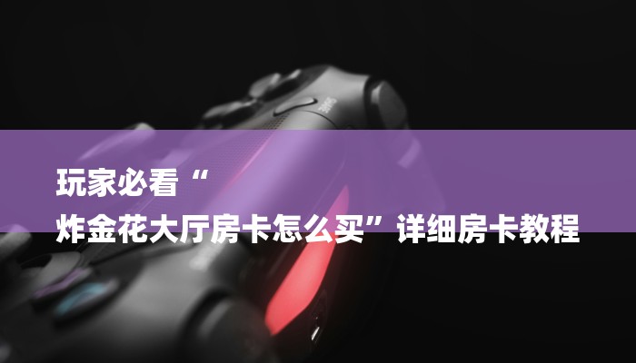 玩家必看“
炸金花大厅房卡怎么买”详细房卡教程