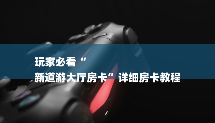 玩家必看“
新道游大厅房卡”详细房卡教程