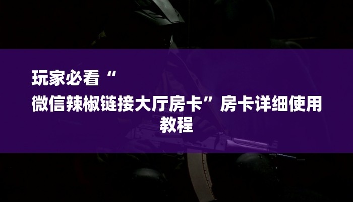 玩家必看“
微信辣椒链接大厅房卡”房卡详细使用教程 玩家必看“
微信辣椒链接大厅房卡”房卡详细使用教程