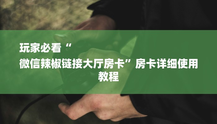 玩家必看“
微信辣椒链接大厅房卡”房卡详细使用教程 玩家必看“
微信辣椒链接大厅房卡”房卡详细使用教程